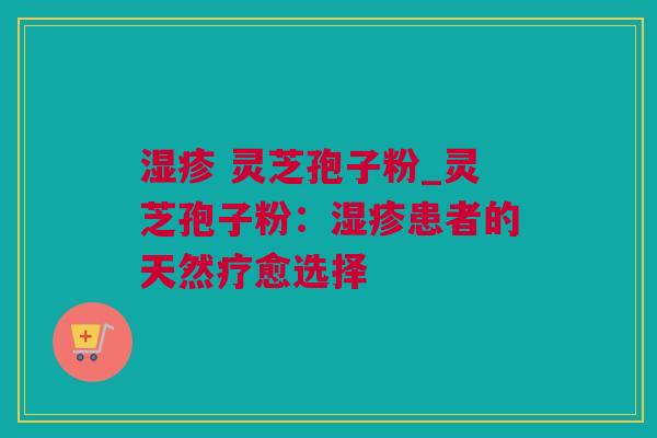 湿疹 灵芝孢子粉_灵芝孢子粉：湿疹患者的天然疗愈选择