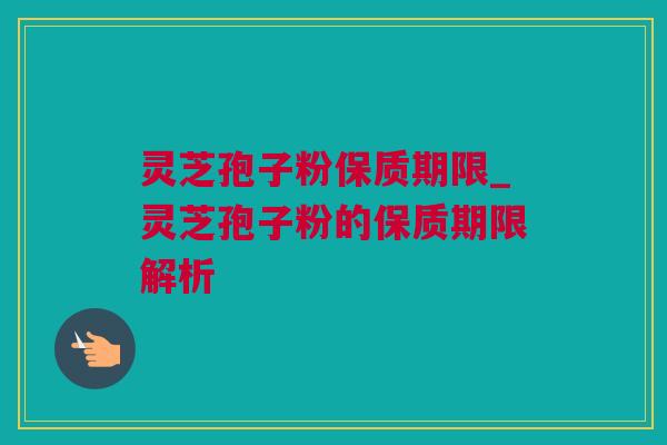 灵芝孢子粉保质期限_灵芝孢子粉的保质期限解析