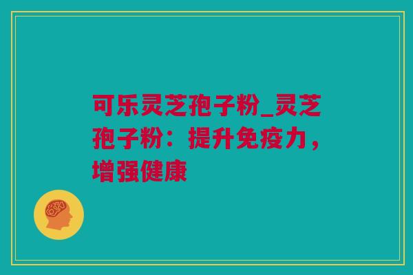 可乐灵芝孢子粉_灵芝孢子粉：提升免疫力，增强健康