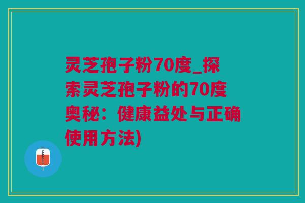 灵芝孢子粉70度_探索灵芝孢子粉的70度奥秘：健康益处与正确使用方法)