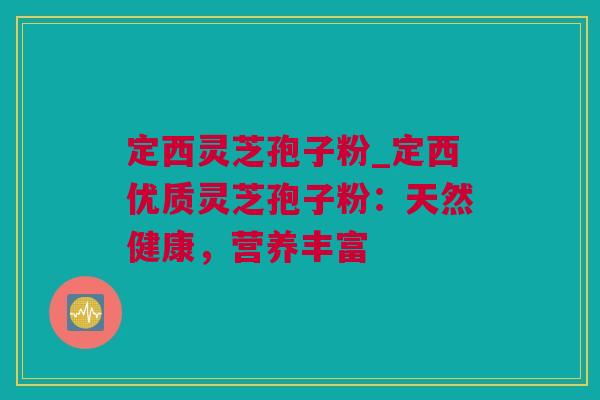 定西灵芝孢子粉_定西优质灵芝孢子粉：天然健康，营养丰富