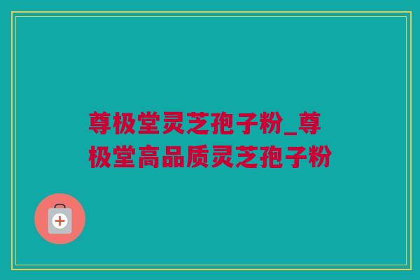 尊极堂灵芝孢子粉_尊极堂高品质灵芝孢子粉