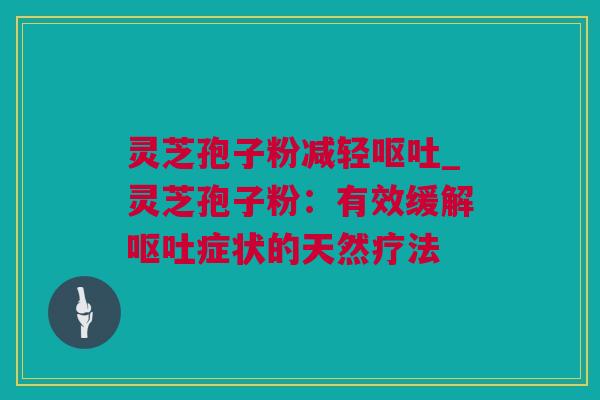 灵芝孢子粉减轻_灵芝孢子粉:有效缓解症状的天然疗法 灵芝孢子粉减轻_灵芝孢子粉:有效缓解症状的天然疗法