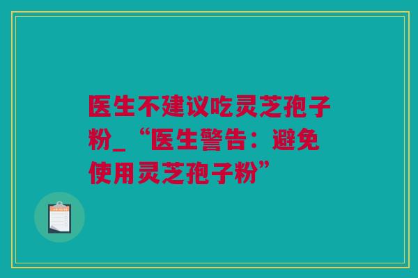 医生不建议吃灵芝孢子粉_“医生警告：避免使用灵芝孢子粉”