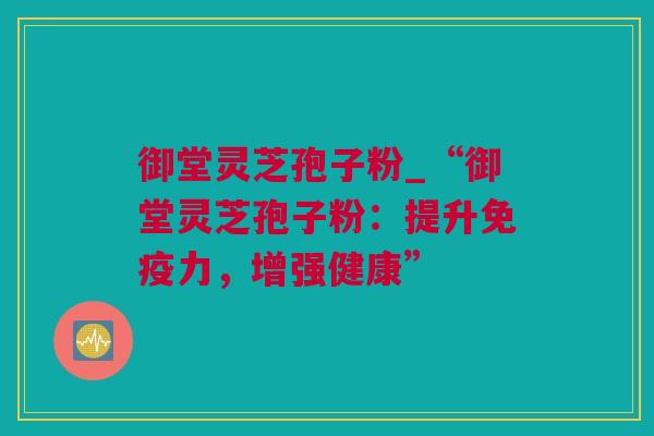 御堂灵芝孢子粉_“御堂灵芝孢子粉:提升免疫力,增强健康” 御堂灵芝孢子粉_“御堂灵芝孢子粉:提升免疫力,增强健康”