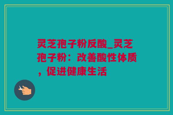 灵芝孢子粉反酸_灵芝孢子粉：改善酸性体质，促进健康生活