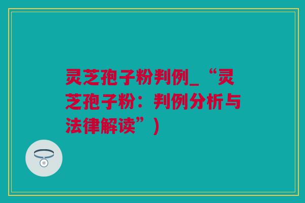 灵芝孢子粉判例_“灵芝孢子粉：判例分析与法律解读”)