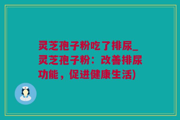 灵芝孢子粉吃了排尿_灵芝孢子粉：改善排尿功能，促进健康生活)