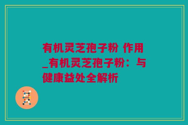 有机灵芝孢子粉 作用_有机灵芝孢子粉：与健康益处全解析