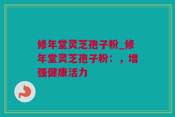 修年堂灵芝孢子粉_修年堂灵芝孢子粉：，增强健康活力