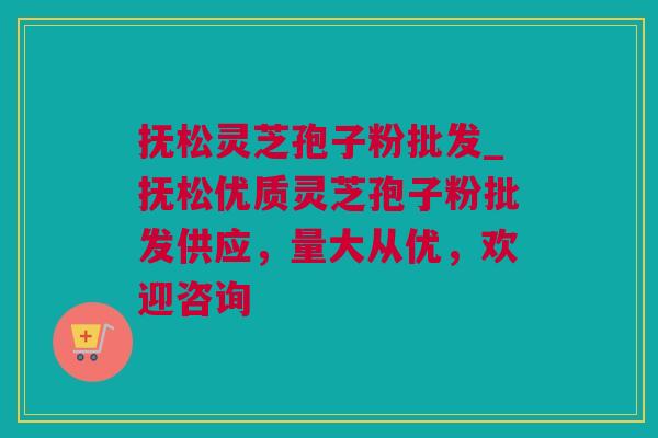 抚松灵芝孢子粉批发_抚松优质灵芝孢子粉批发供应，量大从优，欢迎咨询