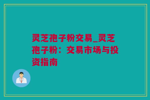 灵芝孢子粉交易_灵芝孢子粉：交易市场与投资指南
