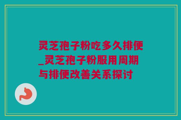 灵芝孢子粉吃多久排便_灵芝孢子粉服用周期与排便改善关系探讨