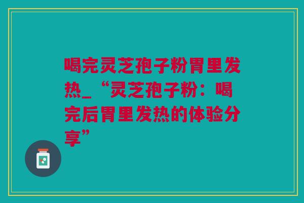 喝完灵芝孢子粉胃里发热_“灵芝孢子粉：喝完后胃里发热的体验分享”