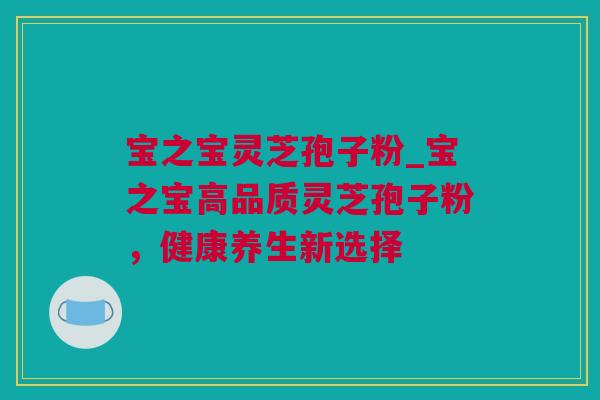宝之宝灵芝孢子粉_宝之宝高品质灵芝孢子粉，健康养生新选择