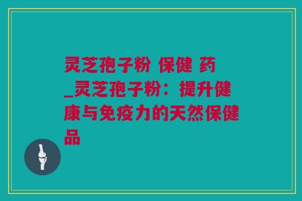 灵芝孢子粉 保健 药_灵芝孢子粉：提升健康与免疫力的天然保健品