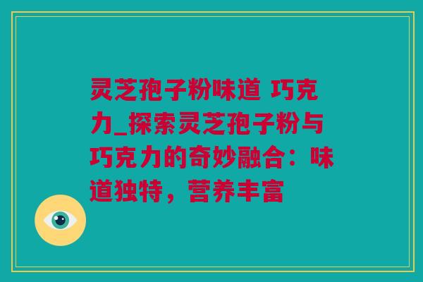 灵芝孢子粉味道 巧克力_探索灵芝孢子粉与巧克力的奇妙融合:味道独特,营养丰富 灵芝孢子粉味道 巧克力_探索灵芝孢子粉与巧克力的奇妙融合:味道独特,营养丰富