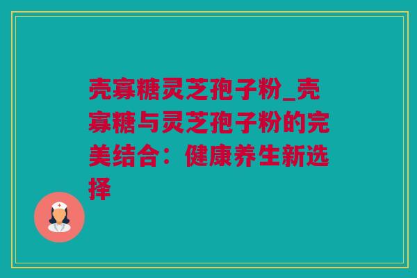 壳寡糖灵芝孢子粉_壳寡糖与灵芝孢子粉的完美结合：健康养生新选择