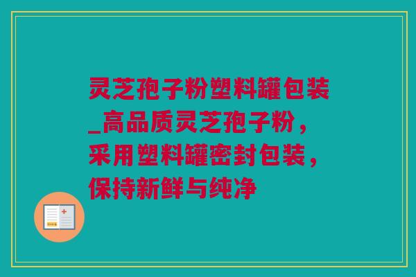灵芝孢子粉塑料罐包装_高品质灵芝孢子粉,采用塑料罐密封包装,保持新鲜与纯净 灵芝孢子粉塑料罐包装_高品质灵芝孢子粉,采用塑料罐密封包装,保持新鲜与纯净