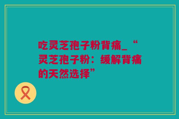 吃灵芝孢子粉背痛_“灵芝孢子粉：缓解背痛的天然选择”