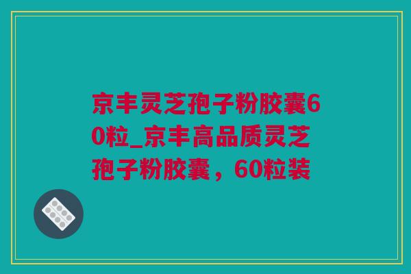 京丰灵芝孢子粉胶囊60粒_京丰高品质灵芝孢子粉胶囊,60粒装 京丰灵芝孢子粉胶囊60粒_京丰高品质灵芝孢子粉胶囊,60粒装