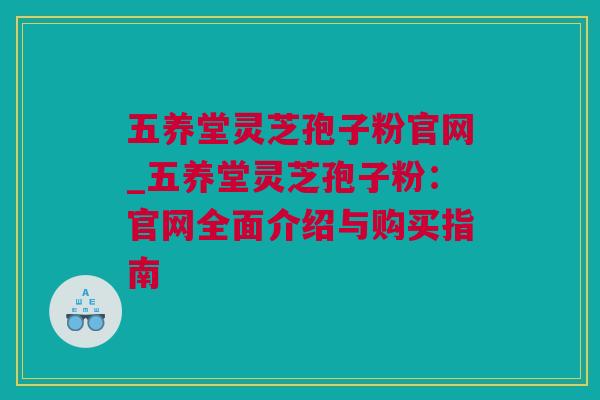 五养堂灵芝孢子粉官网_五养堂灵芝孢子粉:官网全面介绍与购买指南 五养堂灵芝孢子粉官网_五养堂灵芝孢子粉:官网全面介绍与购买指南