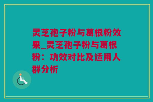 灵芝孢子粉与葛根粉效果_灵芝孢子粉与葛根粉：功效对比及适用人群分析