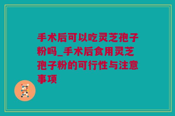 手术后可以吃灵芝孢子粉吗_手术后食用灵芝孢子粉的可行性与注意事项 手术后可以吃灵芝孢子粉吗_手术后食用灵芝孢子粉的可行性与注意事项
