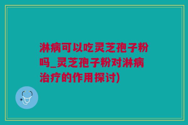 淋病可以吃灵芝孢子粉吗_灵芝孢子粉对淋病治疗的作用探讨)