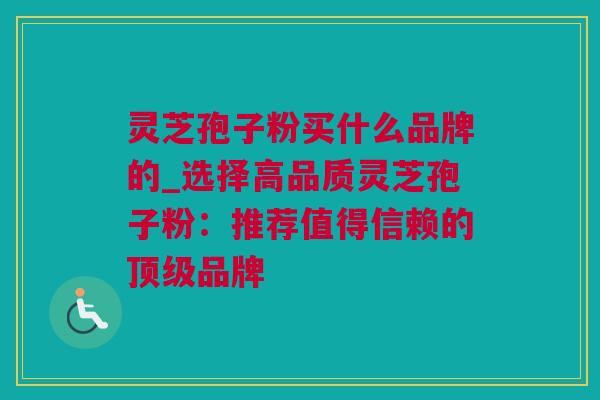 灵芝孢子粉买什么品牌的_选择高品质灵芝孢子粉:推荐值得信赖的品牌 灵芝孢子粉买什么品牌的_选择高品质灵芝孢子粉:推荐值得信赖的品牌