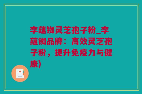李蕴铷灵芝孢子粉_李蕴铷品牌:高效灵芝孢子粉,提升免疫力与健康) 李蕴铷灵芝孢子粉_李蕴铷品牌:高效灵芝孢子粉,提升免疫力与健康)