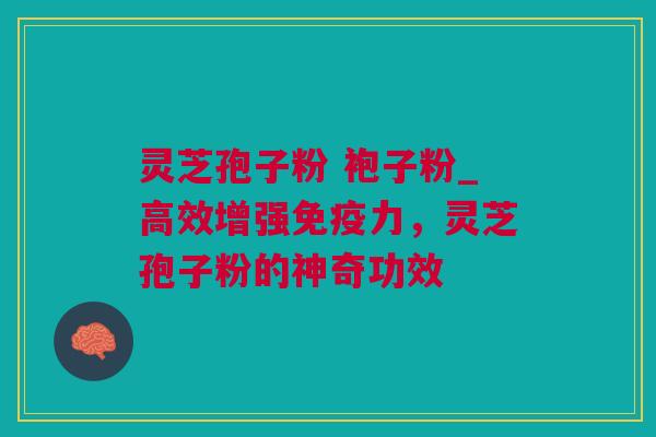灵芝孢子粉 袍子粉_高效增强免疫力，灵芝孢子粉的神奇功效