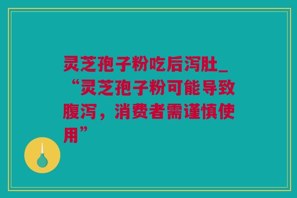 灵芝孢子粉吃后泻肚_“灵芝孢子粉可能导致腹泻，消费者需谨慎使用”