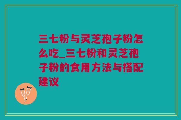 三七粉与灵芝孢子粉怎么吃_三七粉和灵芝孢子粉的食用方法与搭配建议