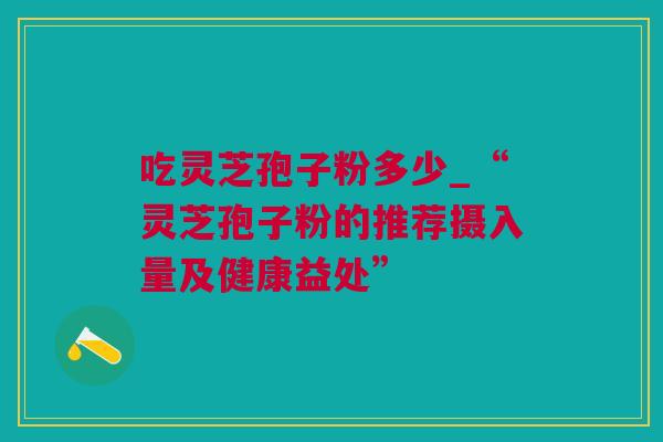 吃灵芝孢子粉多少_“灵芝孢子粉的推荐摄入量及健康益处”