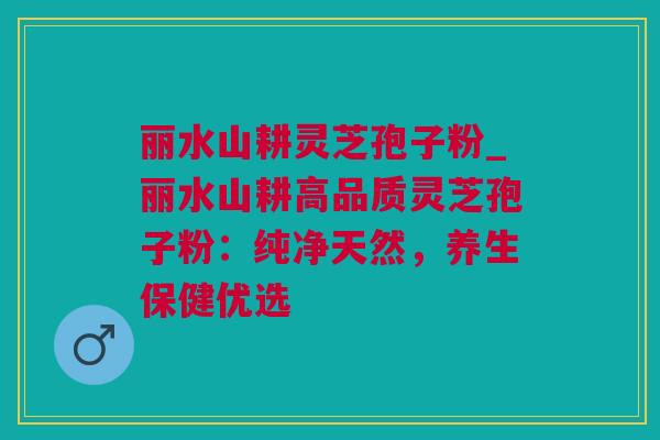 丽水山耕灵芝孢子粉_丽水山耕高品质灵芝孢子粉：纯净天然，养生保健优选