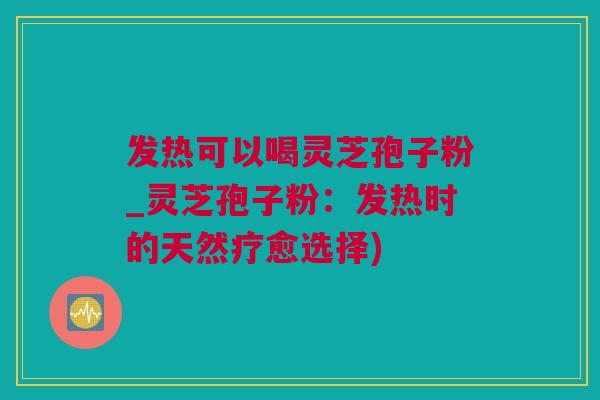 发热可以喝灵芝孢子粉_灵芝孢子粉：发热时的天然疗愈选择)