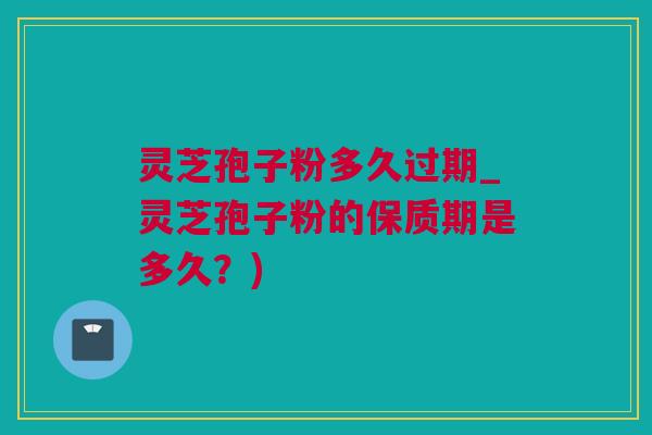 灵芝孢子粉多久过期_灵芝孢子粉的保质期是多久？)