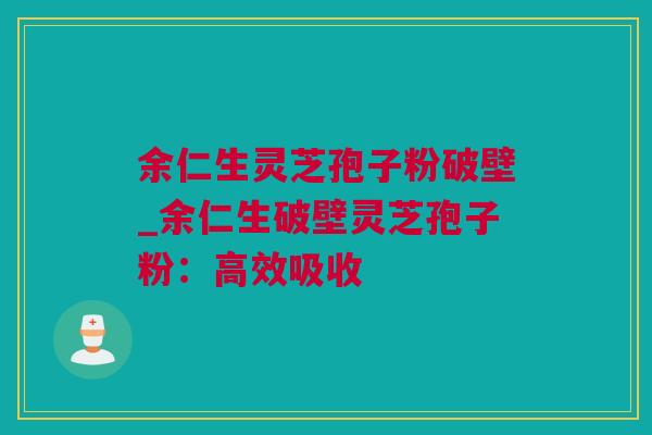 余仁生灵芝孢子粉破壁_余仁生破壁灵芝孢子粉：高效吸收