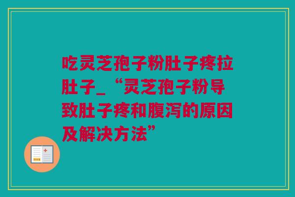 吃灵芝孢子粉肚子疼拉肚子_“灵芝孢子粉导致肚子疼和腹泻的原因及解决方法”