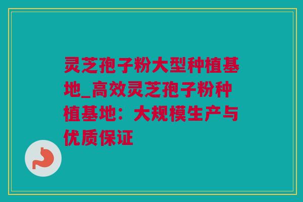 灵芝孢子粉大型种植基地_高效灵芝孢子粉种植基地：大规模生产与优质保证