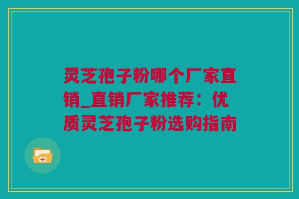 灵芝孢子粉哪个厂家直销_直销厂家推荐：优质灵芝孢子粉选购指南