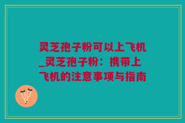 灵芝孢子粉可以上飞机_灵芝孢子粉:携带上飞机的注意事项与指南 灵芝孢子粉可以上飞机_灵芝孢子粉:携带上飞机的注意事项与指南