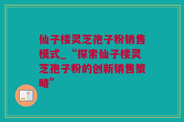 仙子楼灵芝孢子粉销售模式_“探索仙子楼灵芝孢子粉的创新销售策略”