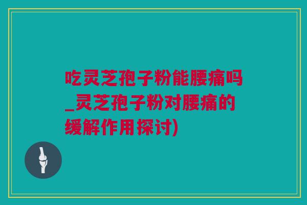 吃灵芝孢子粉能腰痛吗_灵芝孢子粉对腰痛的缓解作用探讨)