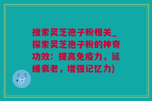 搜索灵芝孢子粉相关_探索灵芝孢子粉的神奇功效：提高免疫力，延缓衰老，增强记忆力)