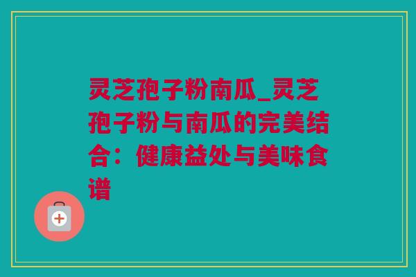 灵芝孢子粉南瓜_灵芝孢子粉与南瓜的完美结合：健康益处与美味食谱