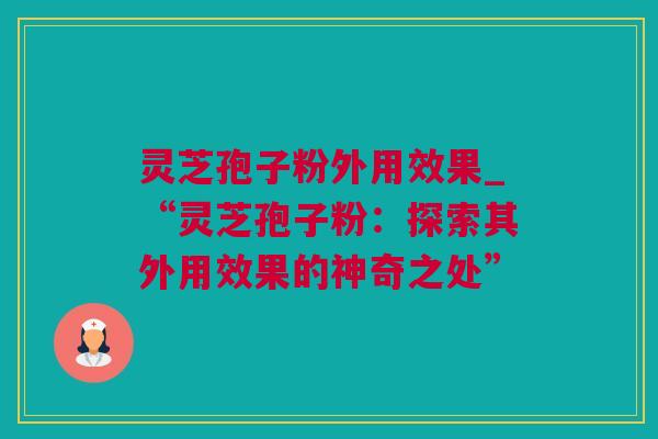 灵芝孢子粉外用效果_“灵芝孢子粉：探索其外用效果的神奇之处”