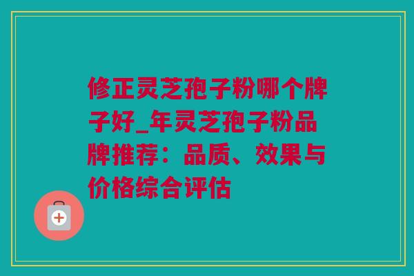 修正灵芝孢子粉哪个牌子好_年灵芝孢子粉品牌推荐：品质、效果与价格综合评估
