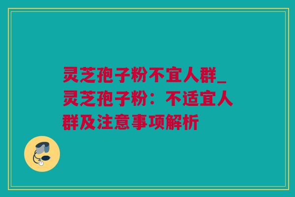 灵芝孢子粉不宜人群_灵芝孢子粉：不适宜人群及注意事项解析